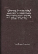 J.J. Rousseau citoyen de Genve  Mr. d`Alembert ... sur son article Genve dans le VIIme volume de l`Encyclopdie, et particulirement sur le projet d`tablir un thtre de comdie en cette ville