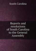 Reports and resolutions of South Carolina to the General Assembly