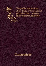 The public statute laws of the State of Connecticut passed at the ... session of the General Assembly