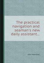 The practical navigation and seaman`s new daily assistant