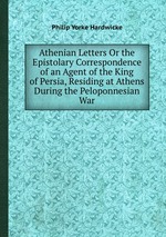 Athenian Letters Or the Epistolary Correspondence of an Agent of the King of Persia, Residing at Athens During the Peloponnesian War