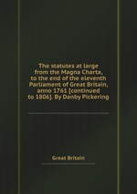 The statutes at large from the Magna Charta, to the end of the eleventh Parliament of Great Britain, anno 1761 [continued to 1806]. By Danby Pickering