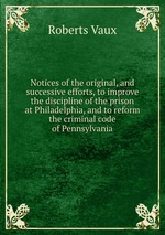 Notices of the original, and successive efforts, to improve the discipline of the prison at Philadelphia, and to reform the criminal code of Pennsylvania