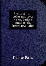 Rights of man: being an answer to Mr. Burke`s attack on the French revolution