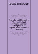 Pharsalia and Philippi, or The two Philippi in Virgil`s Georgics attempted to be explain`d and reconcil`d to history