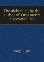 The alchemist, by the author of `Ornaments discovered` &c