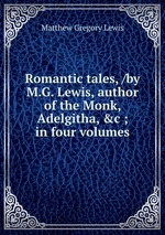 Romantic tales, /by M.G. Lewis, author of the Monk, Adelgitha, &c ; in four volumes