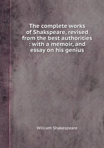 The complete works of Shakspeare, revised from the best authorities : with a memoir, and essay on his genius