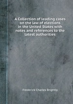 A Collection of leading cases on the law of elections in the United States with notes and references to the latest authorities