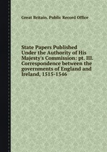 State Papers Published Under the Authority of His Majesty`s Commission: pt. III. Correspondence between the governments of England and Ireland, 1515-1546