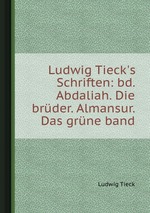 Ludwig Tieck`s Schriften: bd. Abdaliah. Die brder. Almansur. Das grne band