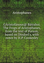 Gristofnous@ Btrahoi. The Frogs of Aristophanes, from the text of Porson, based on Dindorf`s, with notes by H.P. Cookesley