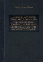 Q. Horatii Flacci opera. The works of Horace: the Odes on the basis of Anthon: the Satires and Epistles by McCaul: with notes by G.B. Wheeler