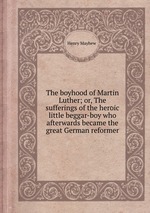 The boyhood of Martin Luther; or, The sufferings of the heroic little beggar-boy who afterwards became the great German reformer
