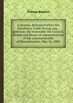 A sermon, delivered before His Excellency Caleb Strong, esq., governor, the honorable the Council, Senate and House of representatives of the commonwealth of Massachusetts, May 26, 1802