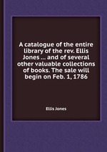 A catalogue of the entire library of the rev. Ellis Jones ... and of several other valuable collections of books. The sale will begin on Feb. 1, 1786