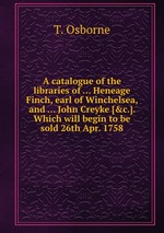 A catalogue of the libraries of ... Heneage Finch, earl of Winchelsea, and ... John Creyke [&c.]. Which will begin to be sold 26th Apr. 1758