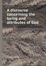 A discourse concerning the being and attributes of God