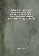 Account of the Levant company; with some notices of the benefits conferred upon society by its officers [by R. Walsh]