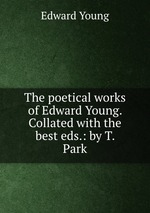 The poetical works of Edward Young. Collated with the best eds.: by T. Park