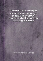 The new Latin tutor; or exercises in etymology, syntax and prosody: compiled chiefly from the best English works
