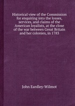 Historical view of the Commission for enquiring into the losses, services, and claims of the American loyalists, at the close of the war between Great Britain and her colonies, in 1783