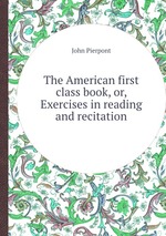 The American first class book, or, Exercises in reading and recitation