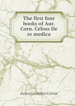 The first four books of Aur. Corn. Celsus De re medica