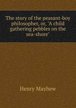The story of the peasant-boy philosopher, or, "A child gathering pebbles on the sea-shore"