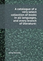 A catalogue of a very select collection of books in all languages, and every branch of literature: