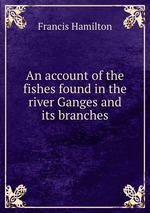 An account of the fishes found in the river Ganges and its branches