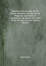 Relation du voyage de Mr Evert Isbrand, envoy de Sa Majest czarienne l`empereur de Chine, en 1692, 93 et 94, par le sieur Adam Brand