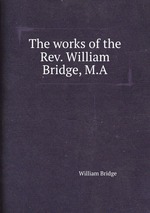 The works of the Rev. William Bridge, M.A