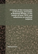 A history of the rencounter at Drumclog, and battle at Bothwell Bridge, in the month of June, 1679, and reflections on political subjects