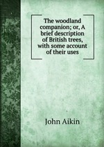 The woodland companion; or, A brief description of British trees, with some account of their uses