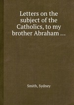 Letters on the subject of the Catholics, to my brother Abraham