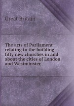 The acts of Parliament relating to the building fifty new churches in and about the cities of London and Westminster