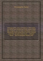 Ankographia, sive convallium descriptio. In which are briefly but fully expounded the origine, course and insertion; extent, elevation and congruity of all the valleys and hills, brooks and rivers, ... of East-Kent. ... By Christopher Packe, M.D