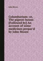 Columbarium: or, The pigeon-house. [Followed by] An account of some medicines prepar`d by John Moore