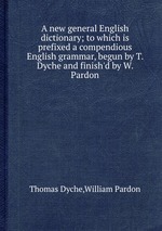 A new general English dictionary; to which is prefixed a compendious English grammar, begun by T. Dyche and finish`d by W. Pardon