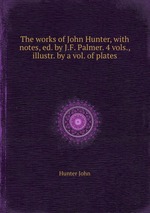 The works of John Hunter, with notes, ed. by J.F. Palmer. 4 vols., illustr. by a vol. of plates