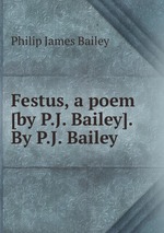 Festus, a poem [by P.J. Bailey]. By P.J. Bailey