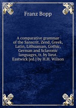A comparative grammar of the Sanscrit, Zend, Greek, Latin, Lithuanian, Gothic, German and Sclavonic languages, tr. by lieut. Eastwick [ed.] by H.H. Wilson