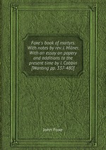 Foxe`s book of martyrs. With notes by rev. J. Milner. With an essay on popery and additions to the present time by I. Cobbin [Wanting pp. 337-480]