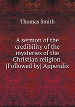 A sermon of the credibility of the mysteries of the Christian religion. [Followed by] Appendix