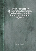Hirsch`s collection of examples, formule, & calculations, on the literal calculus and algebra