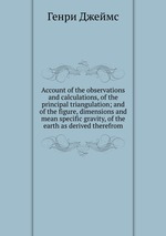 Account of the observations and calculations, of the principal triangulation; and of the figure, dimensions and mean specific gravity, of the earth as derived therefrom