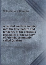 A careful and free inquiry into the true nature and tendency of the religious principles of the Society of Friends, commonly called Quakers