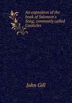 An exposition of the book of Solomon`s Song, commonly called Canticles