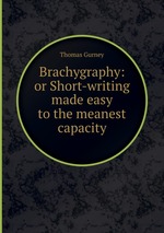 Brachygraphy: or Short-writing made easy to the meanest capacity